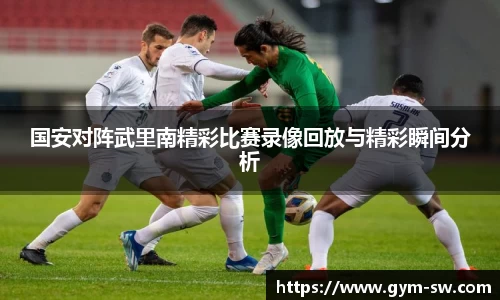国安对阵武里南精彩比赛录像回放与精彩瞬间分析