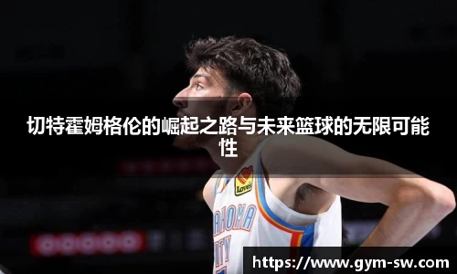 切特霍姆格伦的崛起之路与未来篮球的无限可能性