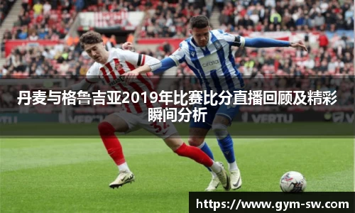 丹麦与格鲁吉亚2019年比赛比分直播回顾及精彩瞬间分析