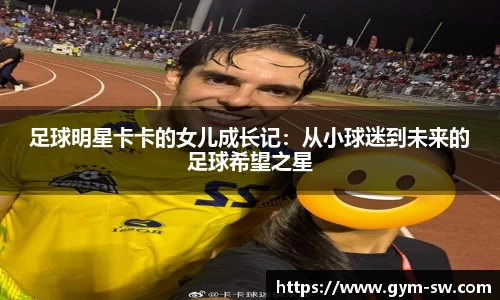 足球明星卡卡的女儿成长记：从小球迷到未来的足球希望之星