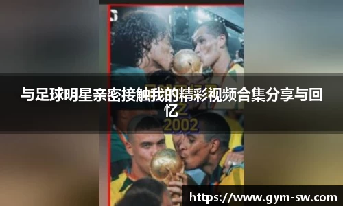 与足球明星亲密接触我的精彩视频合集分享与回忆