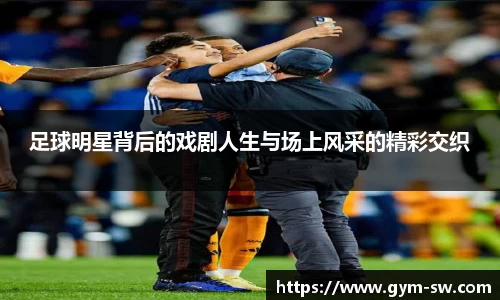 足球明星背后的戏剧人生与场上风采的精彩交织