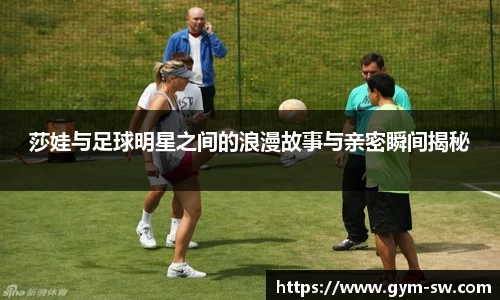 莎娃与足球明星之间的浪漫故事与亲密瞬间揭秘