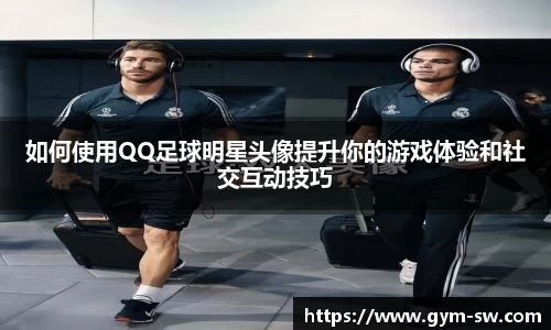 如何使用QQ足球明星头像提升你的游戏体验和社交互动技巧