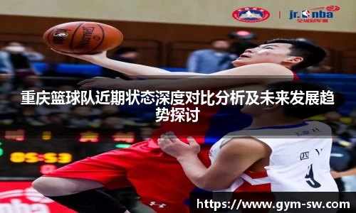 重庆篮球队近期状态深度对比分析及未来发展趋势探讨