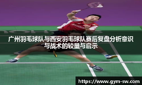 广州羽毛球队与西安羽毛球队赛后复盘分析意识与战术的较量与启示