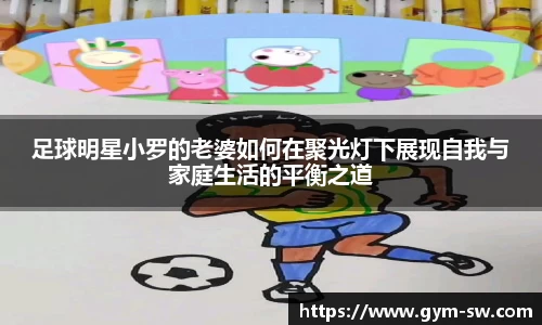 足球明星小罗的老婆如何在聚光灯下展现自我与家庭生活的平衡之道